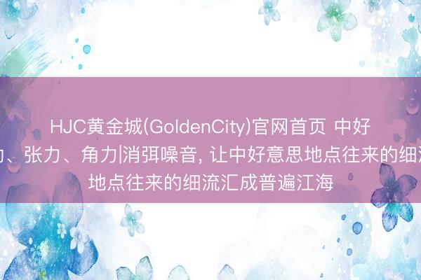 HJC黄金城(GoldenCity)官网首页 中好意思关系的后劲、张力、角力|消弭噪音， 让中好意思地点往来的细流汇成普遍江海