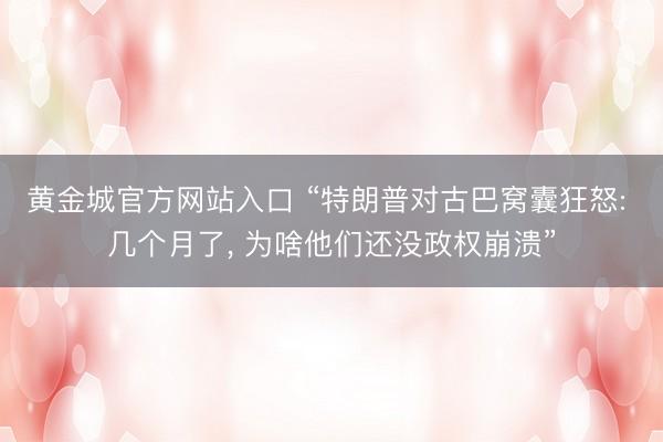 黄金城官方网站入口 “特朗普对古巴窝囊狂怒: 几个月了， 为啥他们还没政权崩溃”