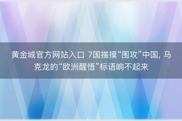 黄金城官方网站入口 7国揣摸“围攻”中国， 马克龙的“欧洲醒悟”标语响不起来