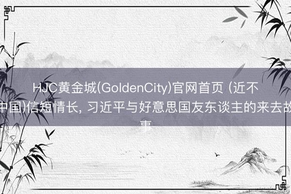 HJC黄金城(GoldenCity)官网首页 (近不雅中国)信短情长， 习近平与好意思国友东谈主的来去故事