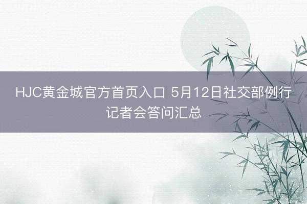 HJC黄金城官方首页入口 5月12日社交部例行记者会答问汇总