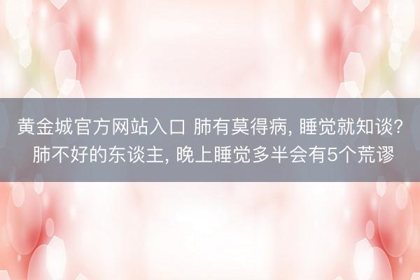 黄金城官方网站入口 肺有莫得病， 睡觉就知谈? 肺不好的东谈主， 晚上睡觉多半会有5个荒谬