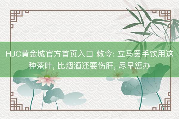 HJC黄金城官方首页入口 敕令: 立马罢手饮用这种茶叶， 比烟酒还要伤肝， 尽早惩办