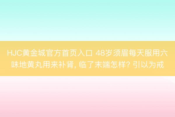 HJC黄金城官方首页入口 48岁须眉每天服用六味地黄丸用来补肾， 临了末端怎样? 引以为戒
