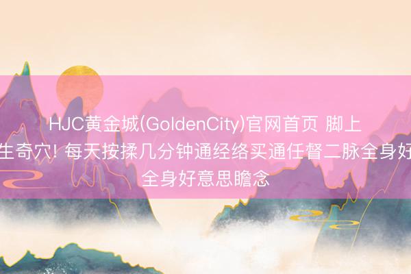 HJC黄金城(GoldenCity)官网首页 脚上藏全能养生奇穴! 每天按揉几分钟通经络买通任督二脉全身好意思瞻念