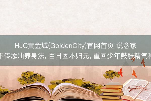 HJC黄金城(GoldenCity)官网首页 说念家不传添油养身法， 百日固本归元， 重回少年鼓胀精气神