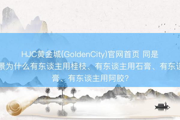 HJC黄金城(GoldenCity)官网首页 同是“口渴”， 仲景为什么有东谈主用桂枝、有东谈主用石膏、有东谈主用阿胶?