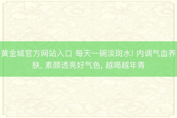 黄金城官方网站入口 每天一碗淡斑水! 内调气血养肤， 素颜透亮好气色， 越喝越年青