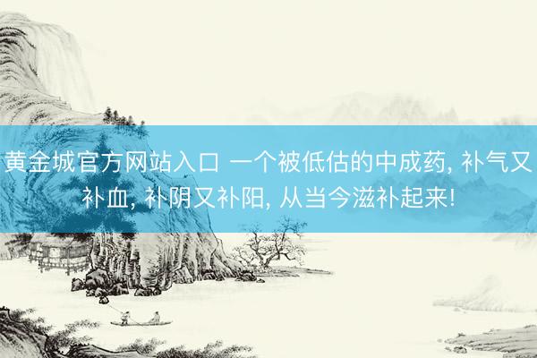 黄金城官方网站入口 一个被低估的中成药， 补气又补血， 补阴又补阳， 从当今滋补起来!