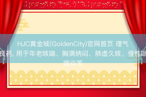HJC黄金城(GoldenCity)官网首页 理气补肺良药， 用于年老咳喘、胸满纳闷、肺虚久咳、慢性咽炎等