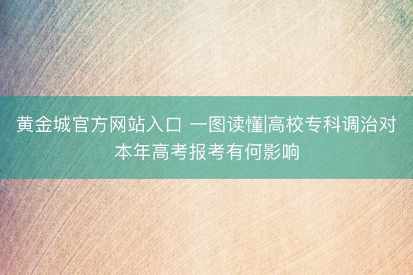 黄金城官方网站入口 一图读懂|高校专科调治对本年高考报考有何影响