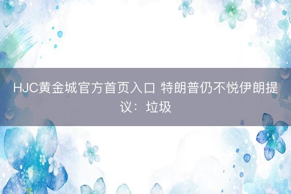 HJC黄金城官方首页入口 特朗普仍不悦伊朗提议：垃圾