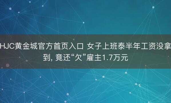 HJC黄金城官方首页入口 女子上班泰半年工资没拿到， 竟还“欠”雇主1.7万元
