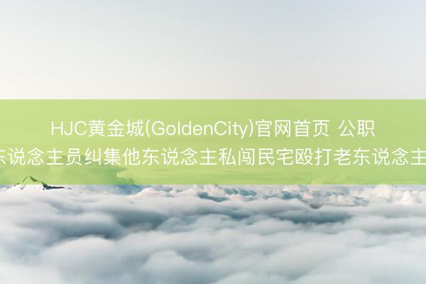 HJC黄金城(GoldenCity)官网首页 公职东说念主员纠集他东说念主私闯民宅殴打老东说念主?