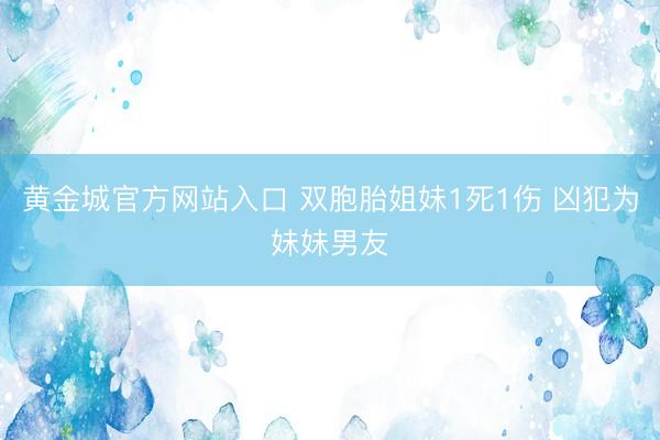 黄金城官方网站入口 双胞胎姐妹1死1伤 凶犯为妹妹男友