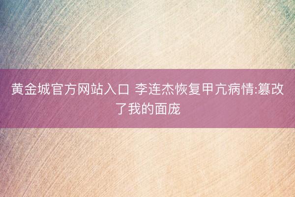 黄金城官方网站入口 李连杰恢复甲亢病情:篡改了我的面庞
