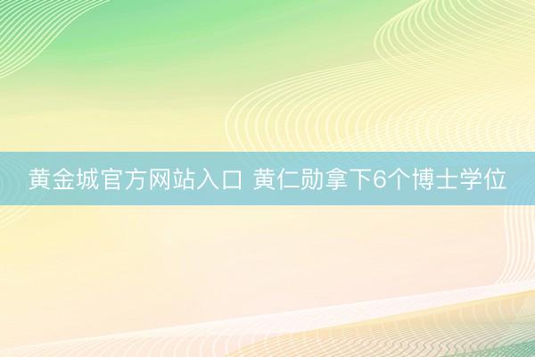 黄金城官方网站入口 黄仁勋拿下6个博士学位