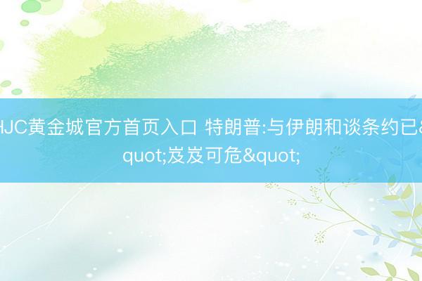 HJC黄金城官方首页入口 特朗普:与伊朗和谈条约已"岌岌可危"