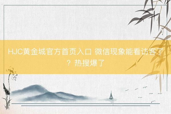 HJC黄金城官方首页入口 微信现象能看访客了？热搜爆了