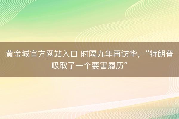 黄金城官方网站入口 时隔九年再访华，“特朗普吸取了一个要害履历”