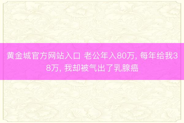 黄金城官方网站入口 老公年入80万， 每年给我38万， 我却被气出了乳腺癌
