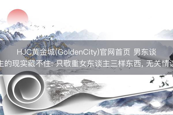 HJC黄金城(GoldenCity)官网首页 男东谈主的现实藏不住: 只敬重女东谈主三样东西， 无关情谊