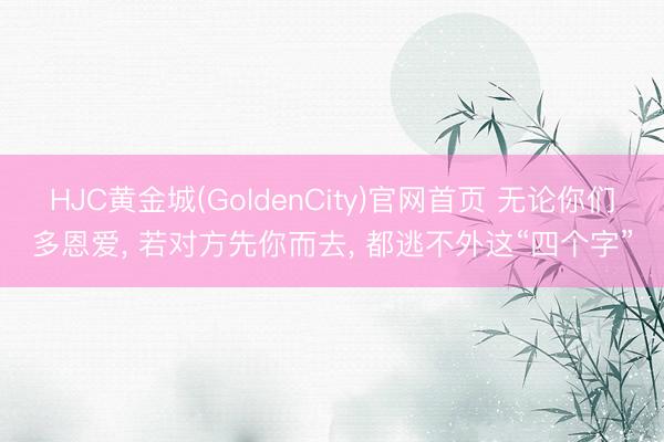 HJC黄金城(GoldenCity)官网首页 无论你们多恩爱， 若对方先你而去， 都逃不外这“四个字”