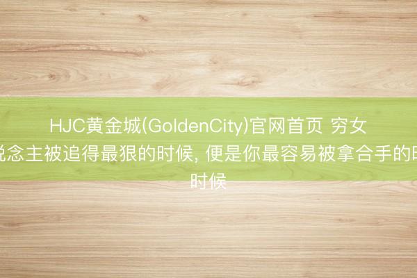 HJC黄金城(GoldenCity)官网首页 穷女东说念主被追得最狠的时候， 便是你最容易被拿合手的时候