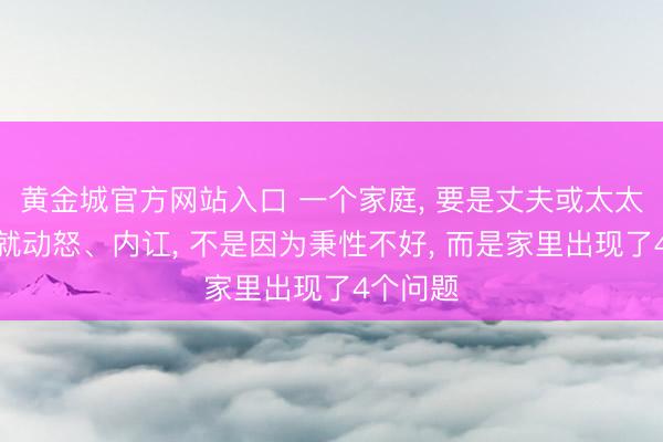 黄金城官方网站入口 一个家庭， 要是丈夫或太太动不动就动怒、内讧， 不是因为秉性不好， 而是家里出现了4个问题