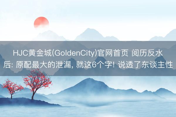HJC黄金城(GoldenCity)官网首页 阅历反水后: 原配最大的泄漏， 就这6个字! 说透了东谈主性