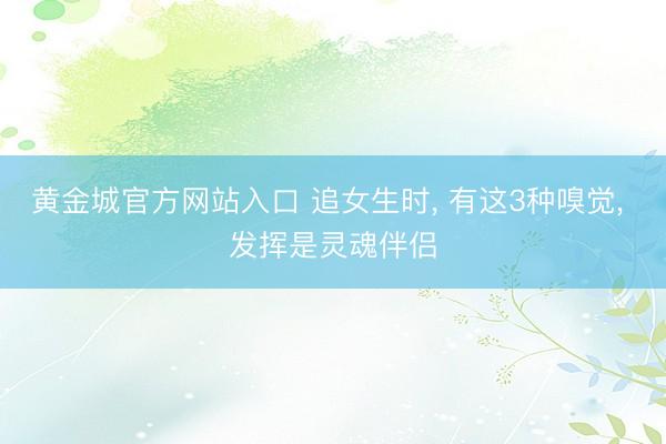 黄金城官方网站入口 追女生时， 有这3种嗅觉， 发挥是灵魂伴侣