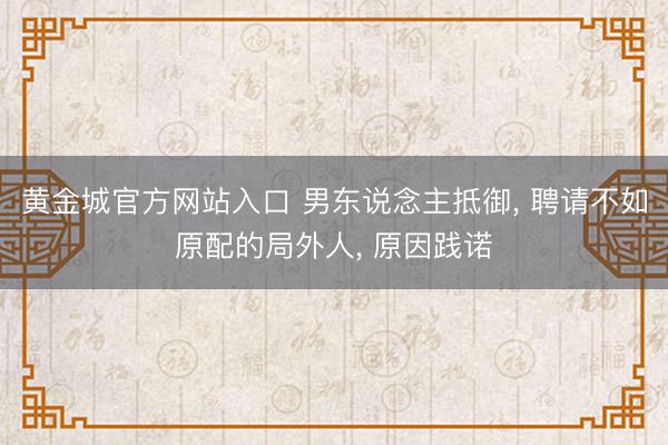 黄金城官方网站入口 男东说念主抵御, 聘请不如原配的局外人, 原因践诺