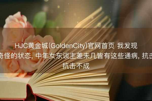 HJC黄金城(GoldenCity)官网首页 我发现一个奇怪的状态， 中年女东谈主差未几皆有这些通病， 抗击不成
