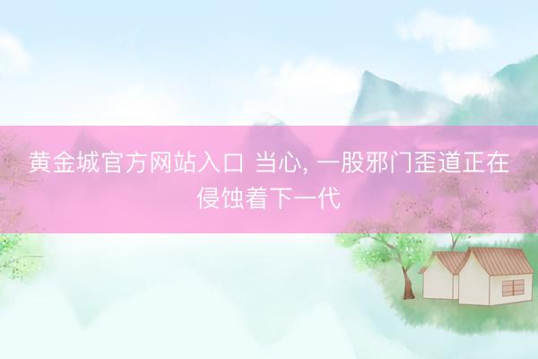 黄金城官方网站入口 当心, 一股邪门歪道正在侵蚀着下一代