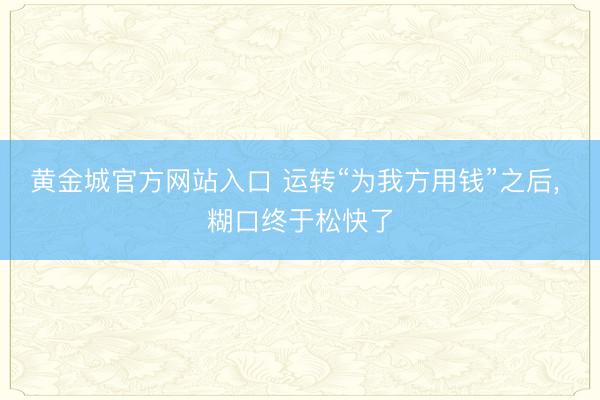 黄金城官方网站入口 运转“为我方用钱”之后, 糊口终于松快了