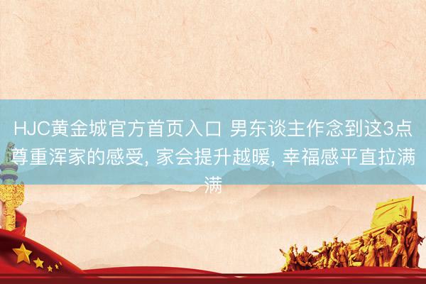 HJC黄金城官方首页入口 男东谈主作念到这3点尊重浑家的感受， 家会提升越暖， 幸福感平直拉满