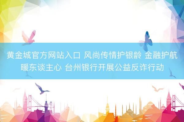 黄金城官方网站入口 风尚传情护银龄 金融护航暖东谈主心 台州银行开展公益反诈行动