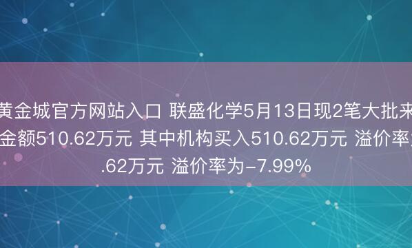 黄金城官方网站入口 联盛化学5月13日现2笔大批来回 总成交金额510.62万元 其中机构买入510.62万元 溢价率为-7.99%