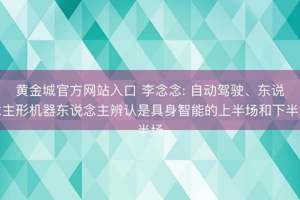 黄金城官方网站入口 李念念: 自动驾驶、东说念主形机器东说念主辨认是具身智能的上半场和下半场