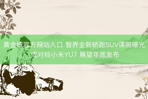 黄金城官方网站入口 智界全新轿跑SUV谍照曝光 或对标小米YU7 展望年底发布