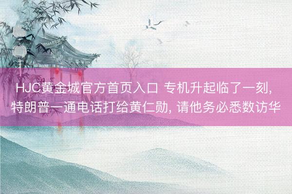 HJC黄金城官方首页入口 专机升起临了一刻, 特朗普一通电话打给黄仁勋, 请他务必悉数访华