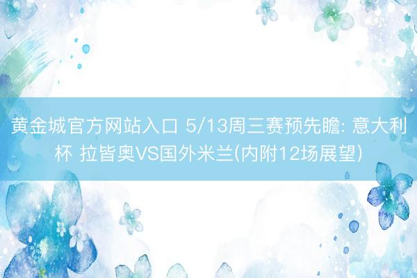 黄金城官方网站入口 5/13周三赛预先瞻: 意大利杯 拉皆奥VS国外米兰(内附12场展望)