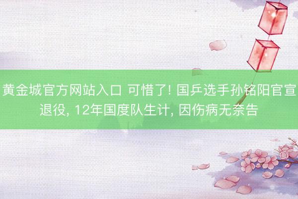 黄金城官方网站入口 可惜了! 国乒选手孙铭阳官宣退役， 12年国度队生计， 因伤病无奈告