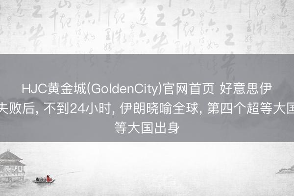 HJC黄金城(GoldenCity)官网首页 好意思伊探究失败后， 不到24小时， 伊朗晓喻全球， 第四个超等大国出身