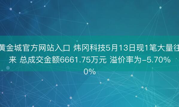 黄金城官方网站入口 炜冈科技5月13日现1笔大量往来 总成交金额6661.75万元 溢价率为-5.70%