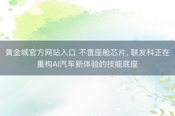 黄金城官方网站入口 不啻座舱芯片， 联发科正在重构AI汽车新体验的技能底座