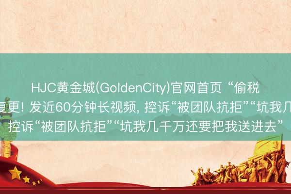 HJC黄金城(GoldenCity)官网首页 “偷税超900万”的网红白冰复更! 发近60分钟长视频， 控诉“被团队抗拒”“坑我几千万还要把我送进去”