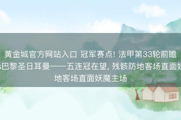 黄金城官方网站入口 冠军赛点! 法甲第33轮前瞻: 朗斯vs巴黎圣日耳曼——五连冠在望， 残骸防地客场直面妖魔主场