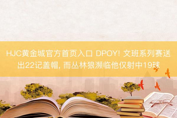 HJC黄金城官方首页入口 DPOY! 文班系列赛送出22记盖帽, 而丛林狼濒临他仅射中19球