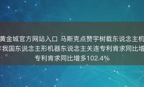 黄金城官方网站入口 马斯克点赞宇树载东说念主机甲, 2025年我国东说念主形机器东说念主关连专利肯求同比增多102.4%